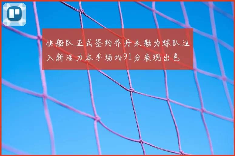 快船队正式签约乔丹米勒为球队注入新活力本季场均91分表现出色