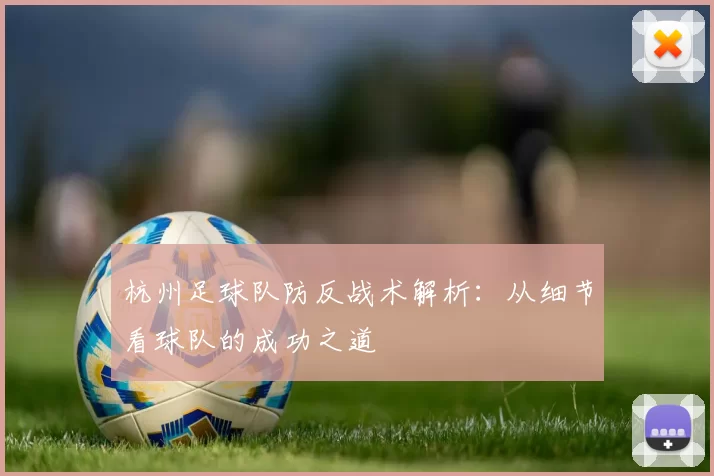 杭州足球队防反战术解析:从细节看球队的成功之道