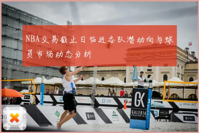 NBA交易截止日临近各队潜动向与球员市场动态分析