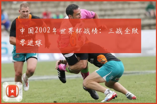 中国2002年世界杯战绩：三战全败零进球