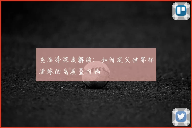 克洛泽深度解读：如何定义世界杯进球的高质量内涵