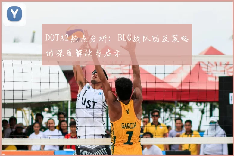 DOTA2热点分析：BLG战队防反策略的深度解读与启示
