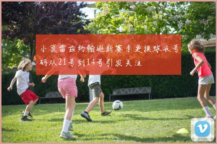 小莫雷兹约翰逊新赛季更换球衣号码从21号到14号引发关注