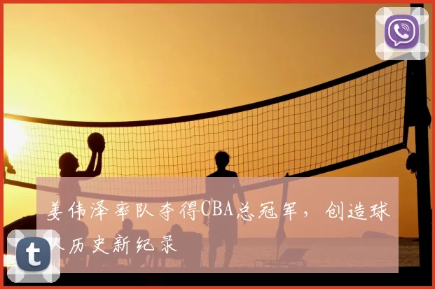 姜伟泽率队夺得CBA总冠军，创造球队历史新纪录