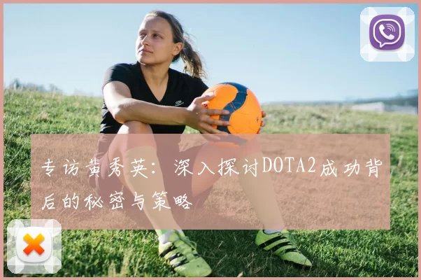 专访黄秀英:深入探讨DOTA2成功背后的秘密与策略