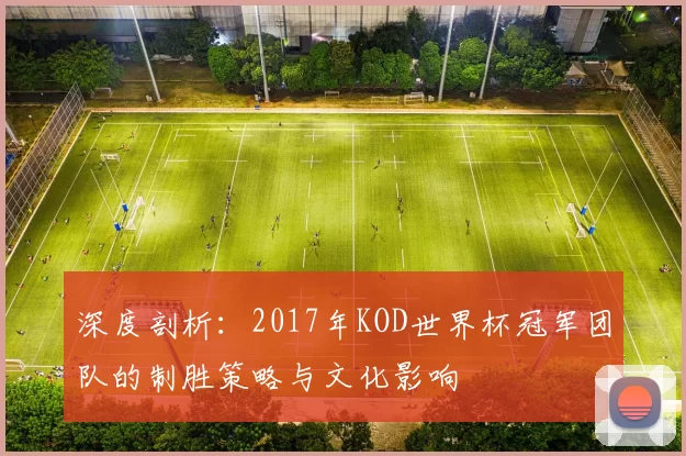 深度剖析：2017年KOD世界杯冠军团队的制胜策略与文化影响