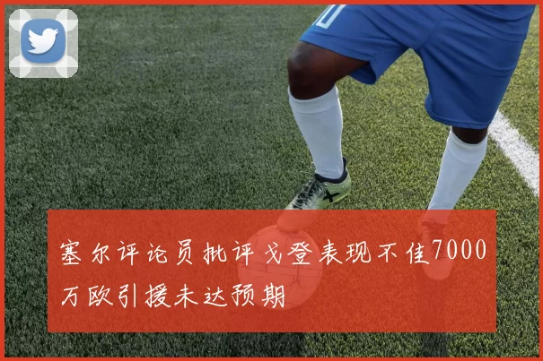 塞尔评论员批评戈登表现不佳7000万欧引援未达预期