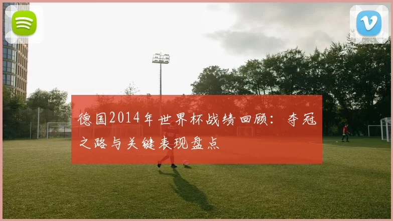 德国2014年世界杯战绩回顾：夺冠之路与关键表现盘点