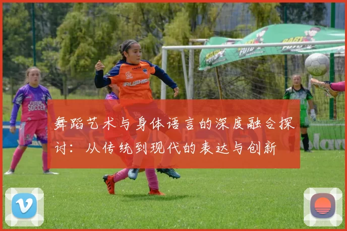 舞蹈艺术与身体语言的深度融合探讨：从传统到现代的表达与创新