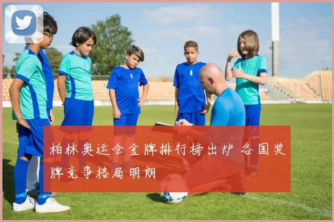 柏林奥运会金牌排行榜出炉 各国奖牌竞争格局明朗