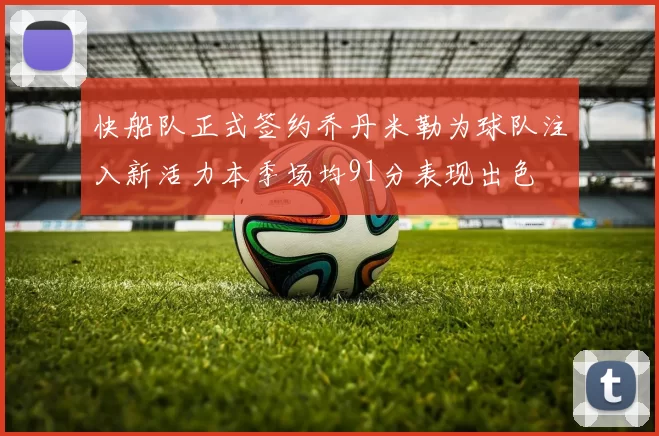 快船队正式签约乔丹米勒为球队注入新活力本季场均91分表现出色