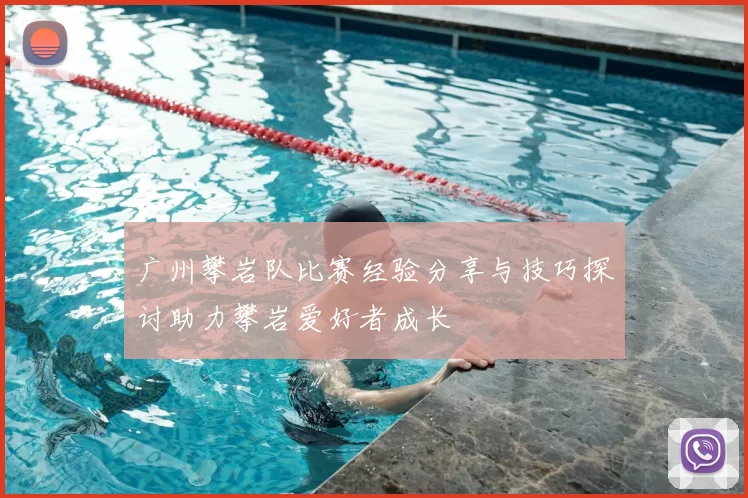 广州攀岩队比赛经验分享与技巧探讨助力攀岩爱好者成长
