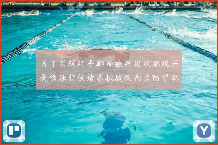 马丁因踩对手脚面被判进攻犯规并受伤独行侠请求挑战改判为防守犯规