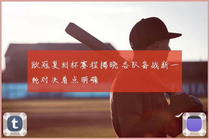 欧冠复刻杯赛程揭晓 各队备战新一轮对决看点明确