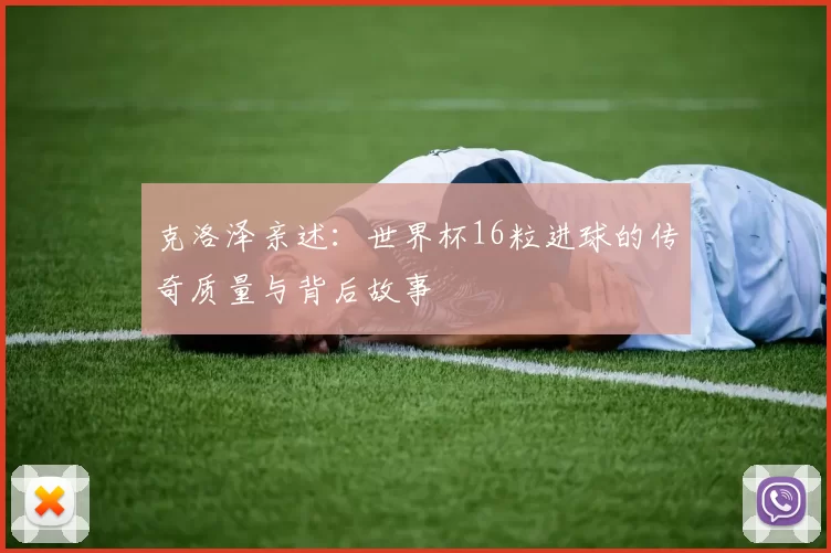 克洛泽亲述:世界杯16粒进球的传奇质量与背后故事