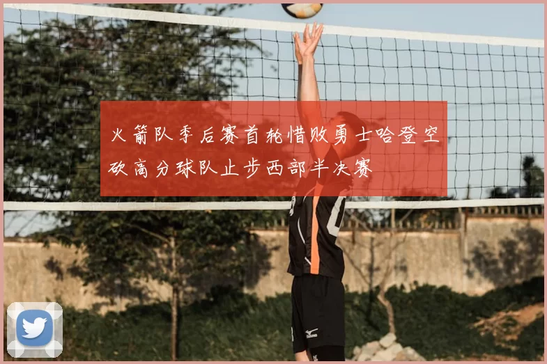 火箭队季后赛首轮惜败勇士哈登空砍高分球队止步西部半决赛