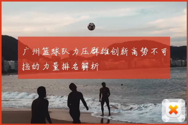 广州篮球队力压群雄创新高势不可挡的力量排名解析