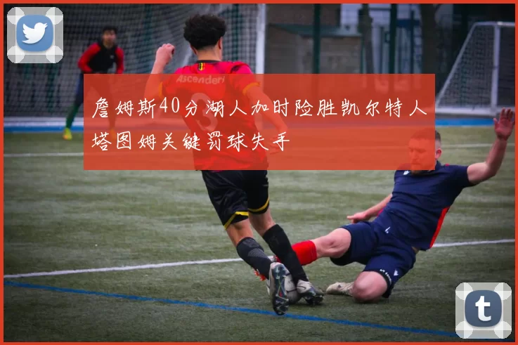 詹姆斯40分湖人加时险胜凯尔特人塔图姆关键罚球失手