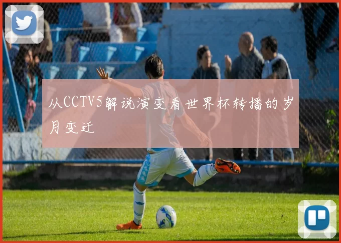 从CCTV5解说演变看世界杯转播的岁月变迁