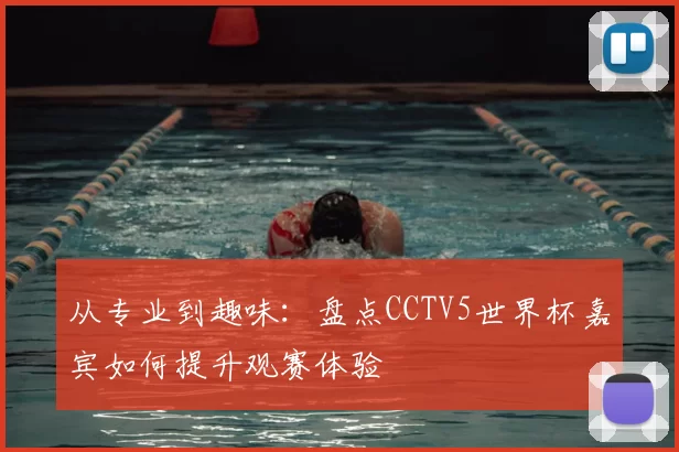从专业到趣味:盘点CCTV5世界杯嘉宾如何提升观赛体验