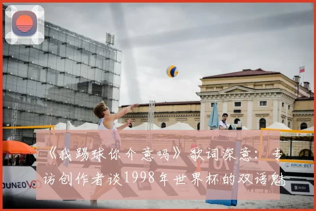 《我踢球你介意吗》歌词深意:专访创作者谈1998年世界杯的双语魅力
