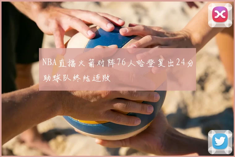 NBA直播火箭对阵76人哈登复出24分助球队终结连败