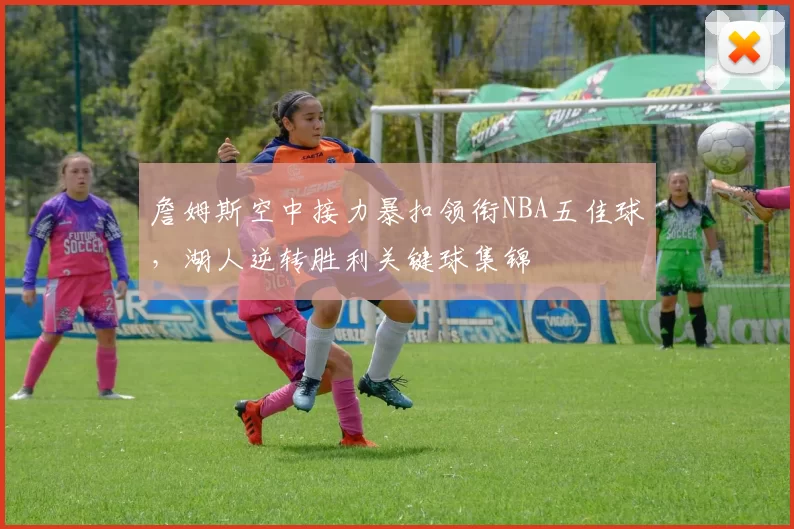 詹姆斯空中接力暴扣领衔NBA五佳球，湖人逆转胜利关键球集锦