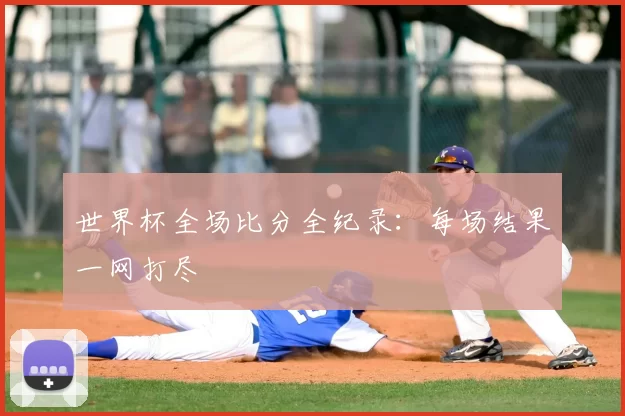 世界杯全场比分全纪录:每场结果一网打尽