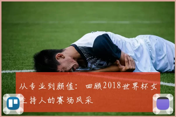 从专业到颜值：回顾2018世界杯女主持人的赛场风采