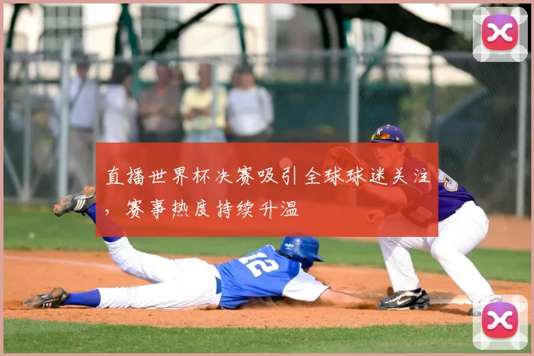 直播世界杯决赛吸引全球球迷关注,赛事热度持续升温