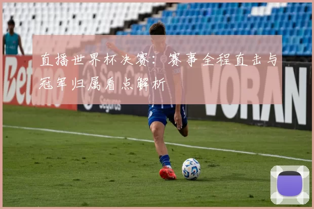 直播世界杯决赛:赛事全程直击与冠军归属看点解析
