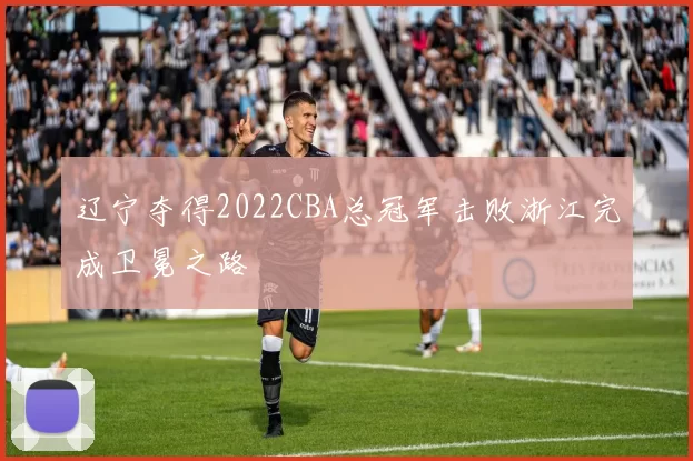 辽宁夺得2022CBA总冠军击败浙江完成卫冕之路