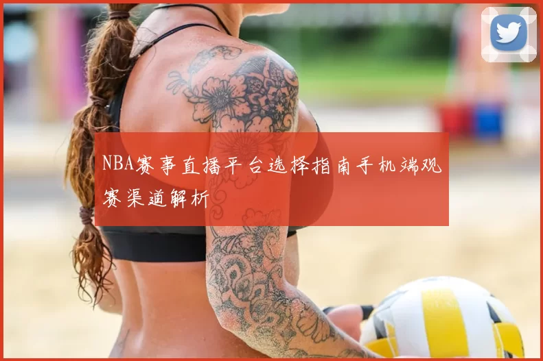 NBA赛事直播平台选择指南手机端观赛渠道解析