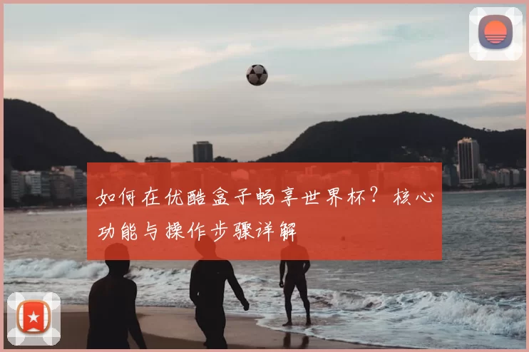如何在优酷盒子畅享世界杯？核心功能与操作步骤详解
