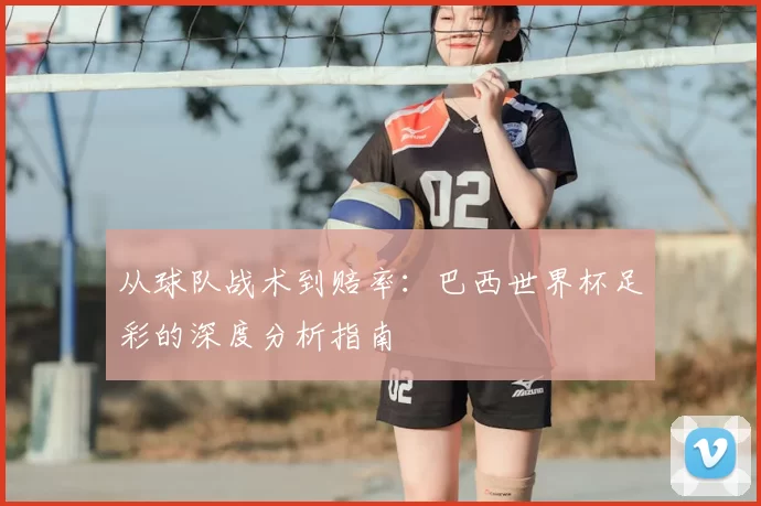 从球队战术到赔率：巴西世界杯足彩的深度分析指南