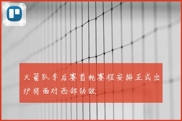 火箭队季后赛首轮赛程安排正式出炉将面对西部劲敌