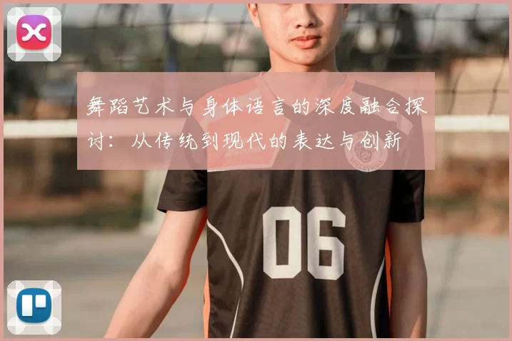 舞蹈艺术与身体语言的深度融合探讨：从传统到现代的表达与创新