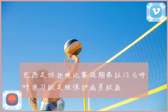 巴西足协拒绝比赛延期弗拉门戈呼吁学习欧足联保护成员权益