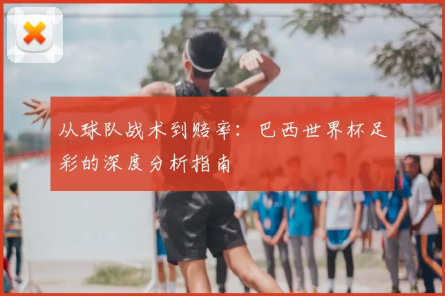 从球队战术到赔率：巴西世界杯足彩的深度分析指南