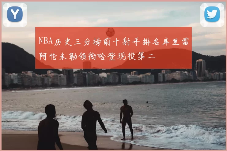 NBA历史三分榜前十射手排名库里雷阿伦米勒领衔哈登现役第二