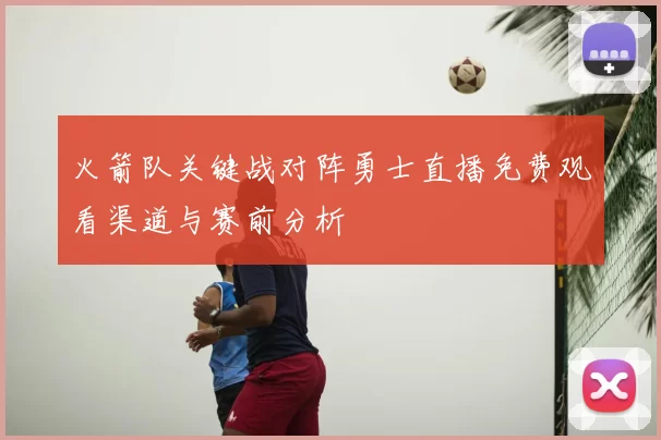 火箭队关键战对阵勇士直播免费观看渠道与赛前分析