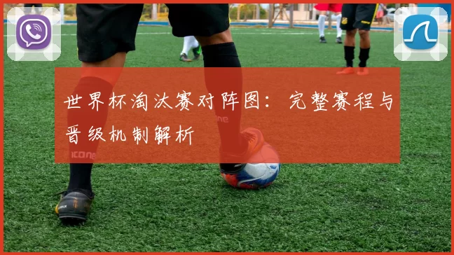 世界杯淘汰赛对阵图:完整赛程与晋级机制解析