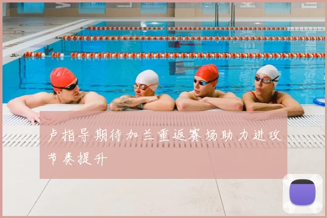 卢指导期待加兰重返赛场助力进攻节奏提升