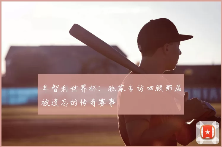年智利世界杯：独家专访回顾那届被遗忘的传奇赛事