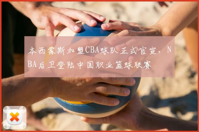 本西蒙斯加盟CBA球队正式官宣，NBA后卫登陆中国职业篮球联赛