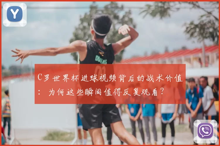 C罗世界杯进球视频背后的战术价值：为何这些瞬间值得反复观看？