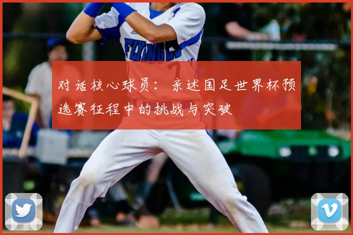 对话核心球员：亲述国足世界杯预选赛征程中的挑战与突破