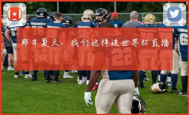 那年夏天,我们这样追世界杯直播
