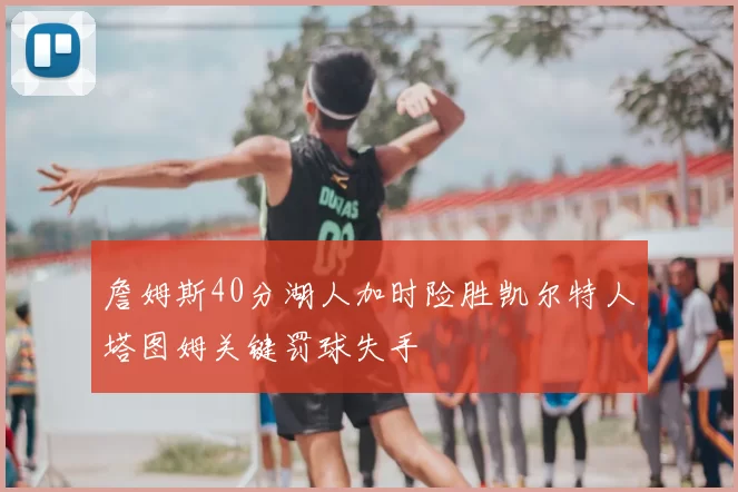詹姆斯40分湖人加时险胜凯尔特人塔图姆关键罚球失手
