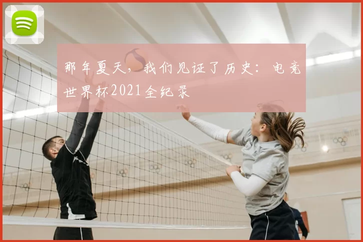 那年夏天,我们见证了历史:电竞世界杯2021全纪录
